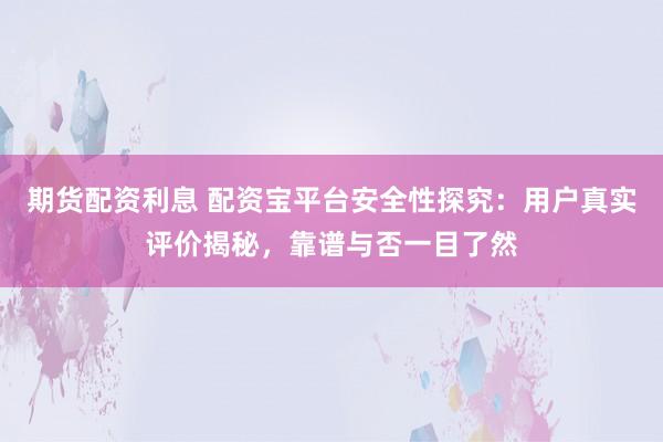 期货配资利息 配资宝平台安全性探究：用户真实评价揭秘，靠谱与否一目了然