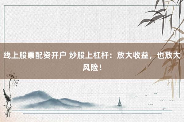 线上股票配资开户 炒股上杠杆：放大收益，也放大风险！