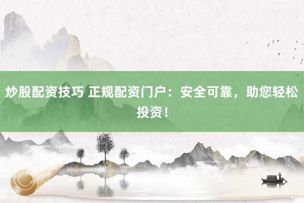 炒股配资技巧 正规配资门户：安全可靠，助您轻松投资！