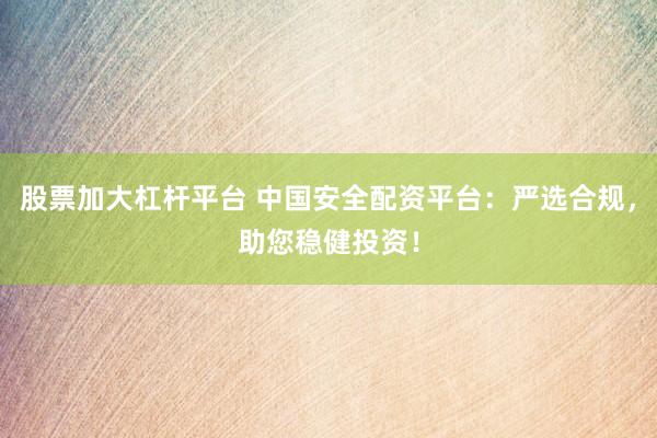 股票加大杠杆平台 中国安全配资平台：严选合规，助您稳健投资！