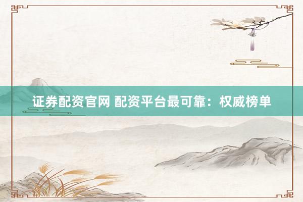 证券配资官网 配资平台最可靠：权威榜单