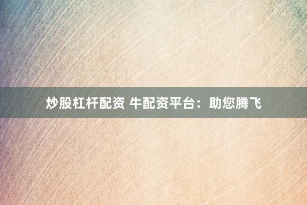 炒股杠杆配资 牛配资平台：助您腾飞