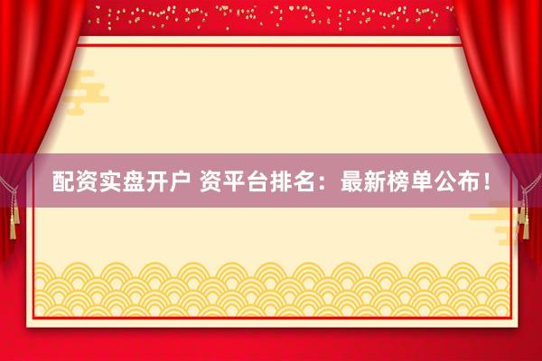 配资实盘开户 资平台排名：最新榜单公布！