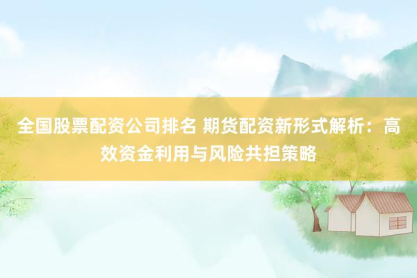 全国股票配资公司排名 期货配资新形式解析：高效资金利用与风险共担策略
