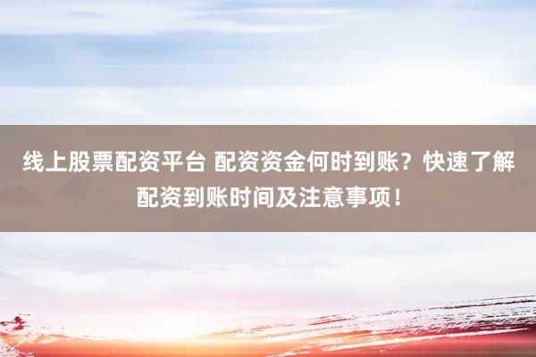 线上股票配资平台 配资资金何时到账？快速了解配资到账时间及注意事项！
