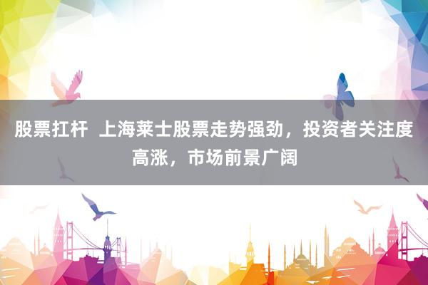 股票扛杆  上海莱士股票走势强劲，投资者关注度高涨，市场前景广阔