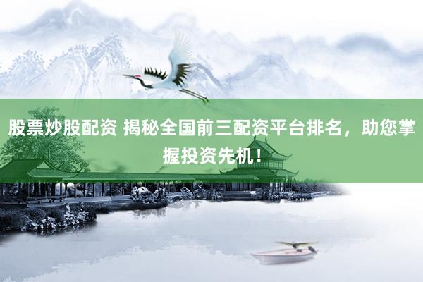 股票炒股配资 揭秘全国前三配资平台排名，助您掌握投资先机！