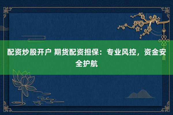 配资炒股开户 期货配资担保：专业风控，资金安全护航